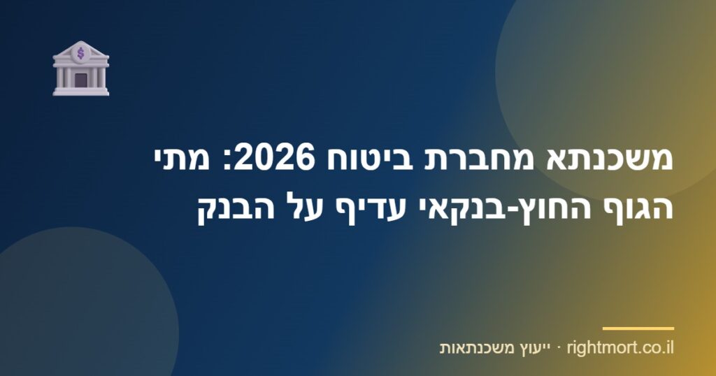 משכנתא מחברת ביטוח 2026: מתי הגוף החוץ-בנקאי עדיף על הבנק