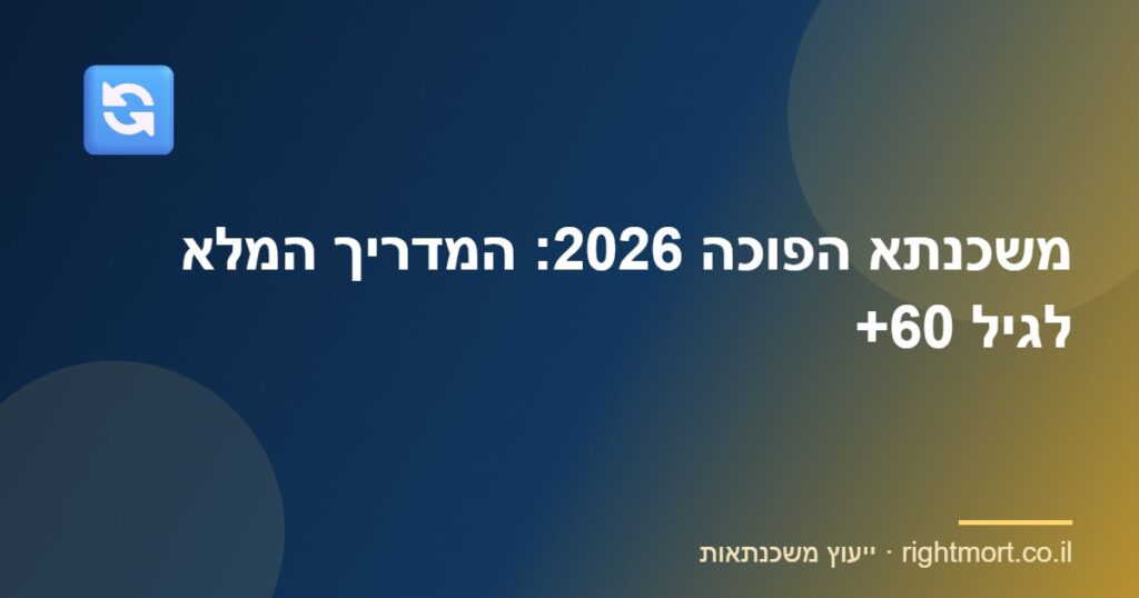 משכנתא הפוכה 2026: המדריך המלא לגיל 60+